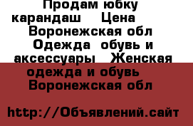 Продам юбку (карандаш) › Цена ­ 800 - Воронежская обл. Одежда, обувь и аксессуары » Женская одежда и обувь   . Воронежская обл.